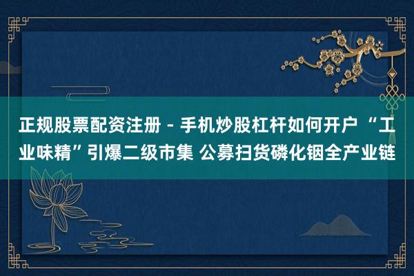 正规股票配资注册 - 手机炒股杠杆如何开户 “工业味精”引爆二级市集 公募扫货磷化铟全产业链