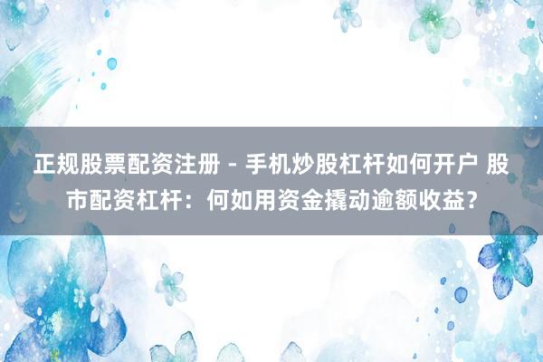正规股票配资注册 - 手机炒股杠杆如何开户 股市配资杠杆：何如用资金撬动逾额收益？