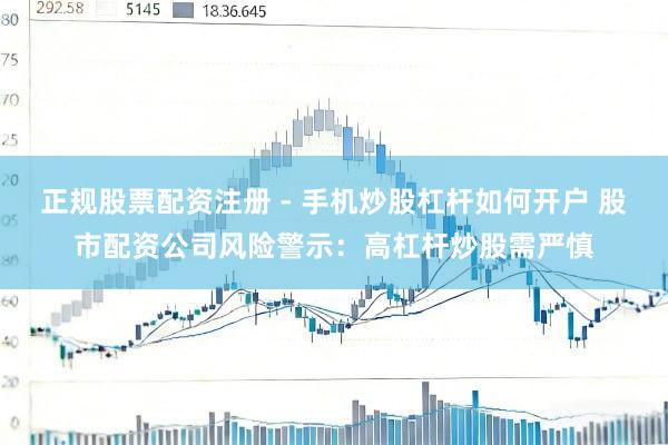 正规股票配资注册 - 手机炒股杠杆如何开户 股市配资公司风险警示：高杠杆炒股需严慎