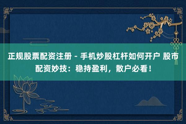 正规股票配资注册 - 手机炒股杠杆如何开户 股市配资妙技：稳持盈利，散户必看！