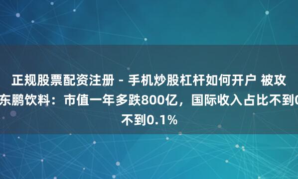 正规股票配资注册 - 手机炒股杠杆如何开户 被攻讦的东鹏饮料：市值一年多跌800亿，国际收入占比不到0.1%