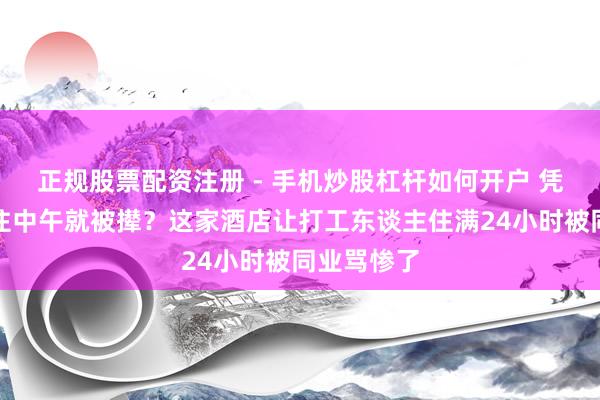 正规股票配资注册 - 手机炒股杠杆如何开户 凭啥凌晨入住中午就被撵？这家酒店让打工东谈主住满24小时被同业骂惨了