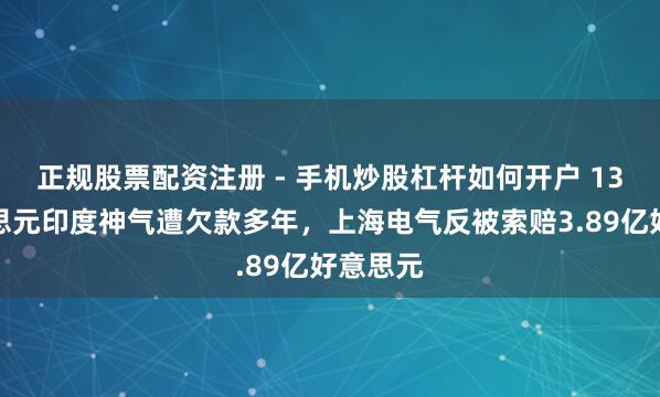 正规股票配资注册 - 手机炒股杠杆如何开户 13亿好意思元印度神气遭欠款多年，上海电气反被索赔3.89亿好意思元