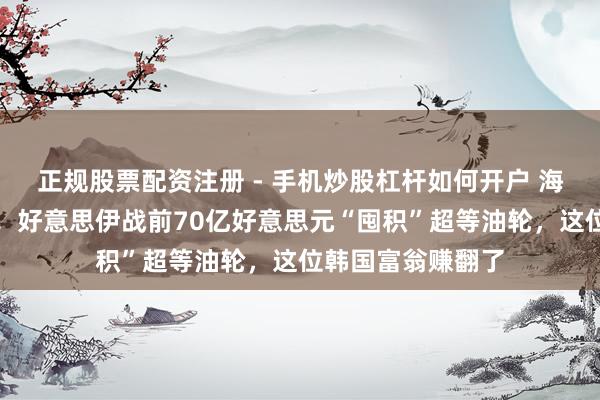 正规股票配资注册 - 手机炒股杠杆如何开户 海事史上最大豪赌！好意思伊战前70亿好意思元“囤积”超等油轮，这位韩国富翁赚翻了