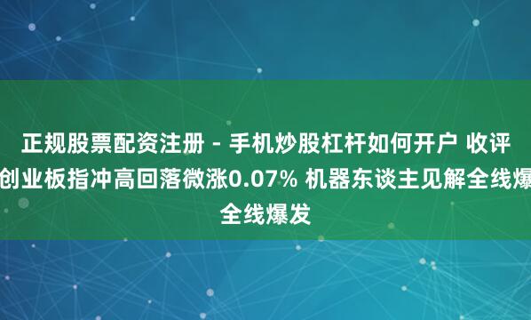 正规股票配资注册 - 手机炒股杠杆如何开户 收评：创业板指冲高回落微涨0.07% 机器东谈主见解全线爆发