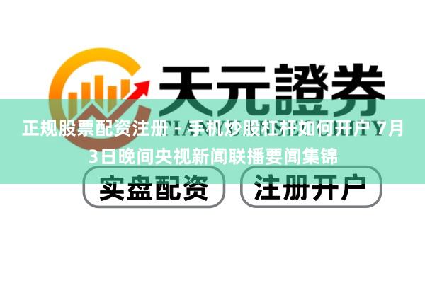 正规股票配资注册 - 手机炒股杠杆如何开户 7月3日晚间央视新闻联播要闻集锦