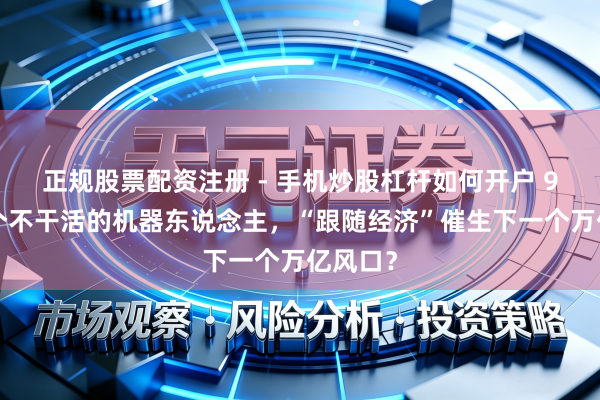 正规股票配资注册 - 手机炒股杠杆如何开户 99万买个不干活的机器东说念主，“跟随经济”催生下一个万亿风口？