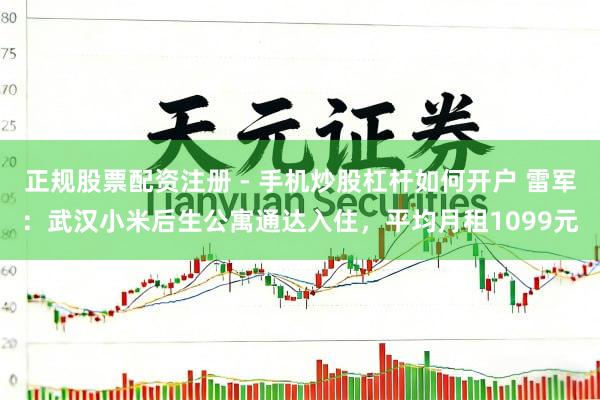 正规股票配资注册 - 手机炒股杠杆如何开户 雷军：武汉小米后生公寓通达入住，平均月租1099元