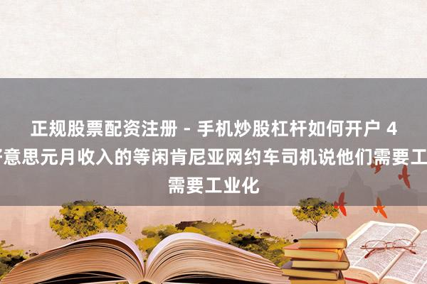 正规股票配资注册 - 手机炒股杠杆如何开户 430好意思元月收入的等闲肯尼亚网约车司机说他们需要工业化