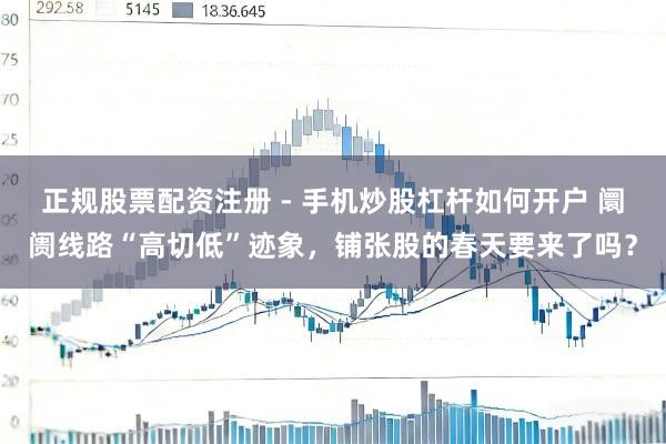 正规股票配资注册 - 手机炒股杠杆如何开户 阛阓线路“高切低”迹象，铺张股的春天要来了吗？