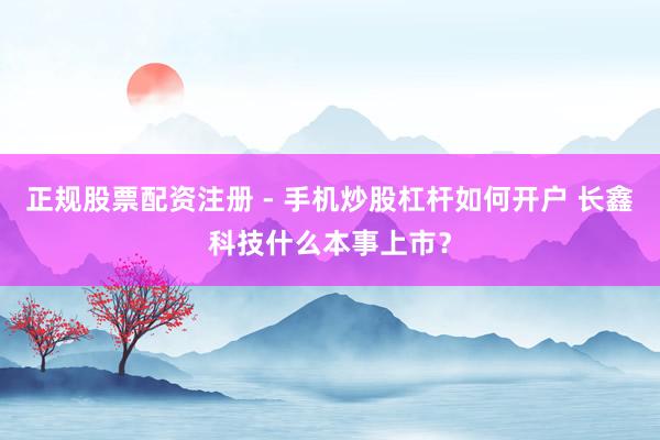 正规股票配资注册 - 手机炒股杠杆如何开户 长鑫科技什么本事上市？